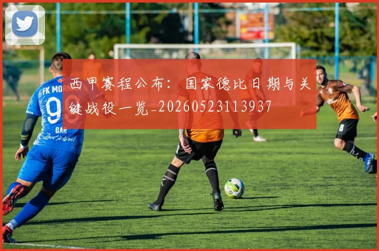 西甲赛程公布：国家德比日期与关键战役一览_20260523113937
