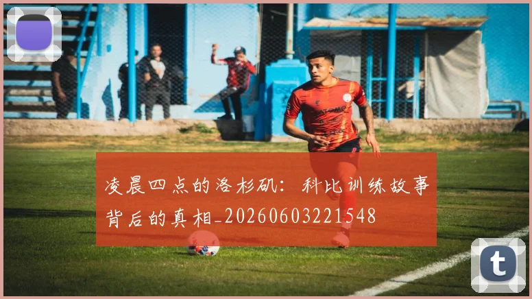 凌晨四点的洛杉矶:科比训练故事背后的真相_20260603221548