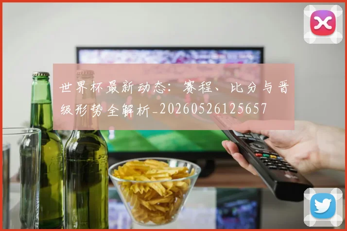 世界杯最新动态:赛程、比分与晋级形势全解析_20260526125657