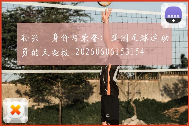 孙兴慜身价与荣誉：亚洲足球运动员的天花板_20260606153154