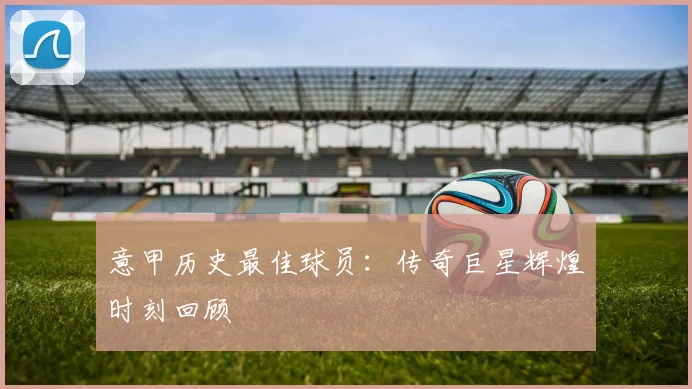 意甲历史最佳球员:传奇巨星辉煌时刻回顾