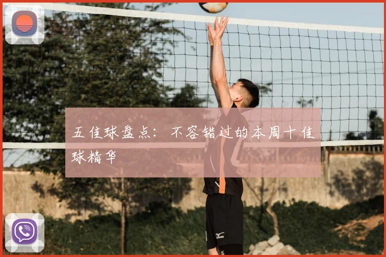 五佳球盘点：不容错过的本周十佳球精华