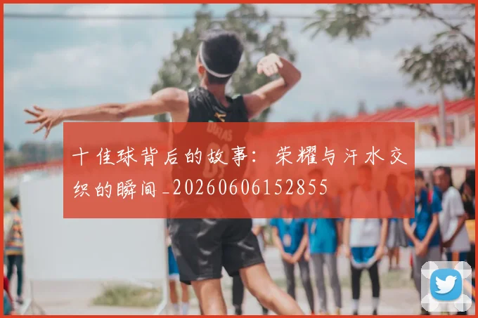 十佳球背后的故事:荣耀与汗水交织的瞬间_20260606152855