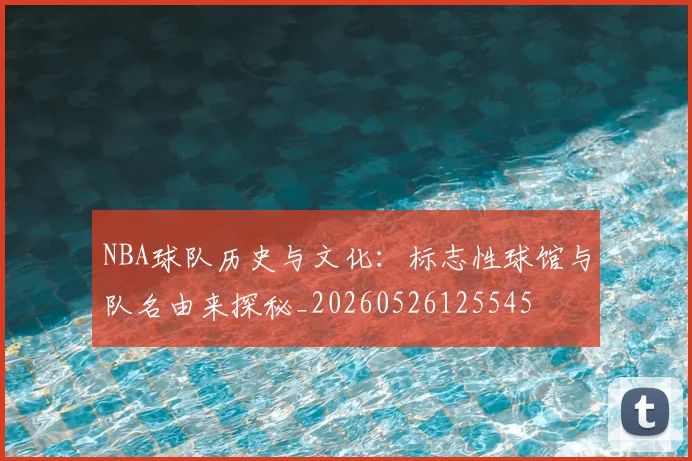 NBA球队历史与文化:标志性球馆与队名由来探秘_20260526125545