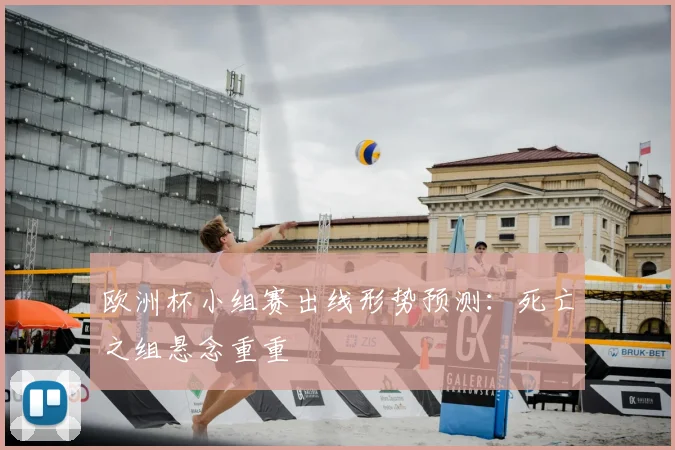 欧洲杯小组赛出线形势预测:死亡之组悬念重重