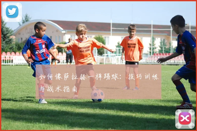如何像萨拉赫一样踢球:技巧训练与战术指南