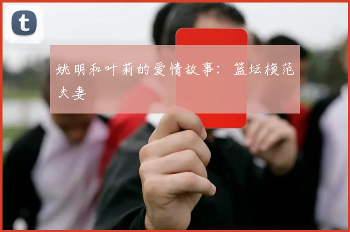 姚明和叶莉的爱情故事:篮坛模范夫妻