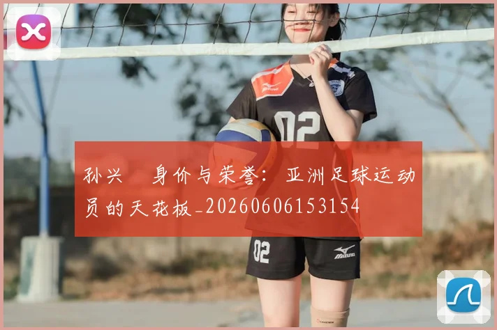 孙兴慜身价与荣誉:亚洲足球运动员的天花板_20260606153154