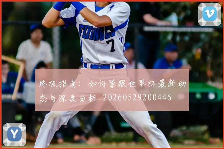 终极指南：如何紧跟世界杯最新动态与深度分析_20260529200446