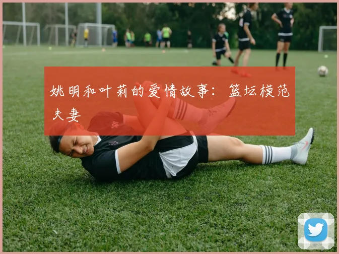 姚明和叶莉的爱情故事：篮坛模范夫妻