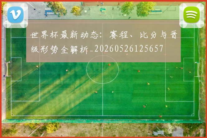 世界杯最新动态:赛程、比分与晋级形势全解析_20260526125657