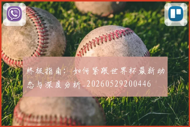 终极指南:如何紧跟世界杯最新动态与深度分析_20260529200446