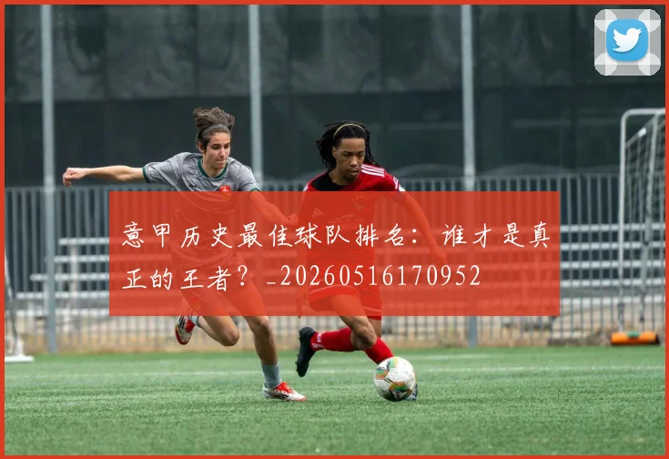 意甲历史最佳球队排名：谁才是真正的王者？_20260516170952
