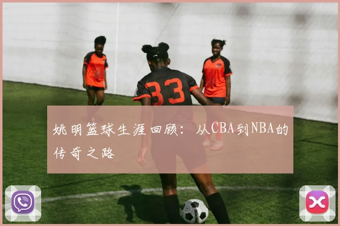 姚明篮球生涯回顾:从CBA到NBA的传奇之路