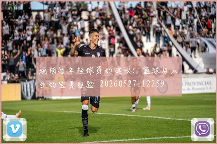 姚明给年轻球员的建议：篮球与人生的宝贵经验_20260527112259