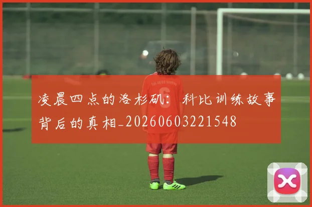 凌晨四点的洛杉矶:科比训练故事背后的真相_20260603221548