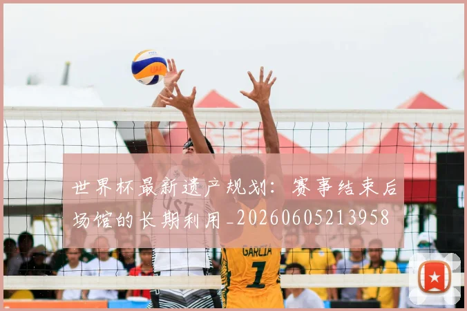 世界杯最新遗产规划：赛事结束后场馆的长期利用_20260605213958