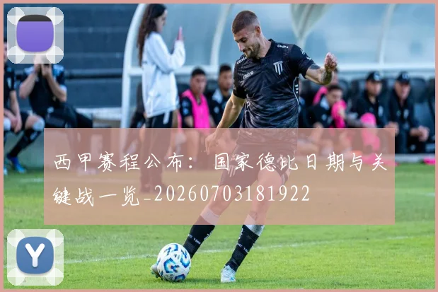 西甲赛程公布:国家德比日期与关键战一览_20260703181922