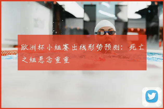 欧洲杯小组赛出线形势预测:死亡之组悬念重重