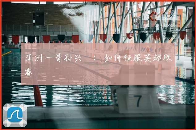 亚洲一哥孙兴慜:如何征服英超联赛